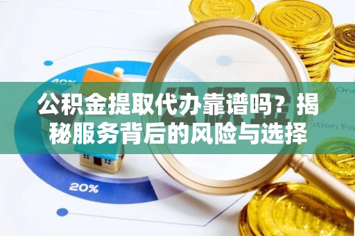 建昌公积金提取代办靠谱吗？揭秘服务背后的风险与选择