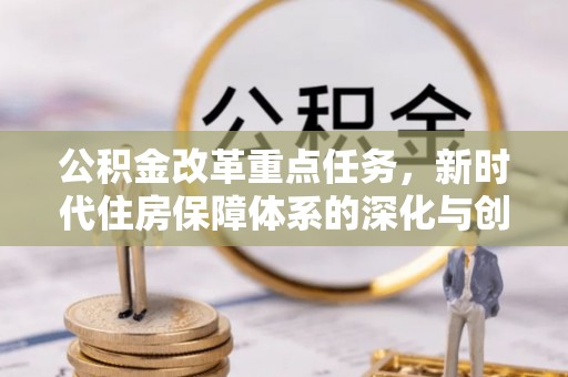 建昌公积金改革重点任务，新时代住房保障体系的深化与创新