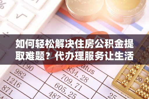 建昌如何轻松解决住房公积金提取难题？代办理服务让生活更简单
