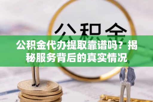 建昌公积金代办提取靠谱吗？揭秘服务背后的真实情况