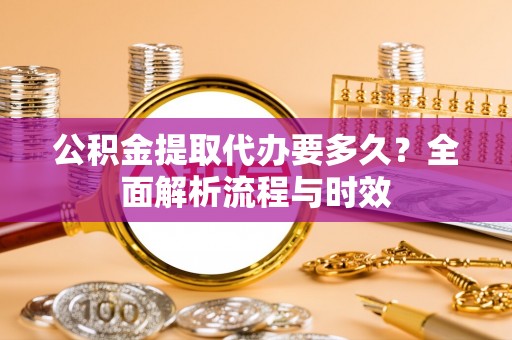 建昌公积金提取代办要多久？全面解析流程与时效
