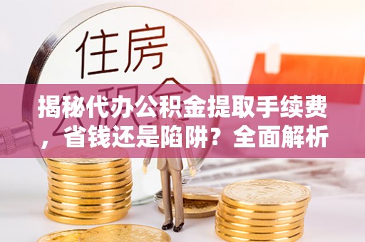 建昌揭秘代办公积金提取手续费，省钱还是陷阱？全面解析与避坑指南