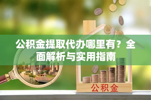 建昌公积金提取代办哪里有？全面解析与实用指南