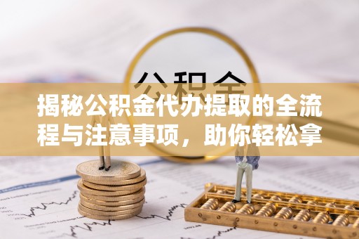 建昌揭秘公积金代办提取的全流程与注意事项，助你轻松拿回属于自己的钱