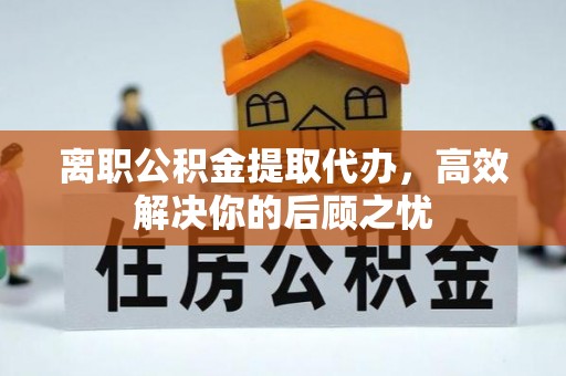 建昌离职公积金提取代办，高效解决你的后顾之忧