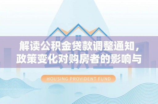 建昌解读公积金贷款调整通知，政策变化对购房者的影响与应对策略