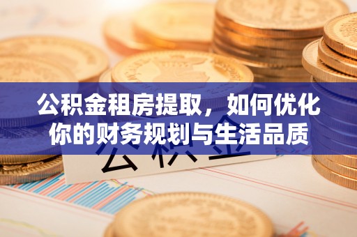 建昌公积金租房提取，如何优化你的财务规划与生活品质