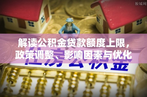 建昌解读公积金贷款额度上限，政策调整、影响因素与优化策略