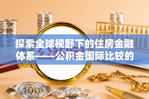 建昌探索全球视野下的住房金融体系——公积金国际比较的深度解析