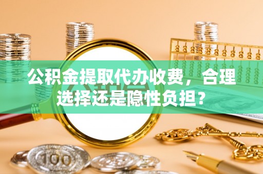 建昌公积金提取代办收费，合理选择还是隐性负担？