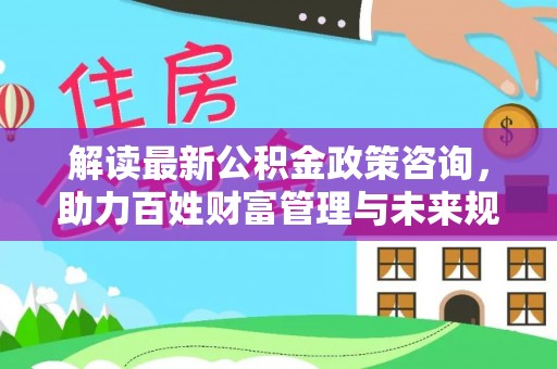 建昌解读最新公积金政策咨询，助力百姓财富管理与未来规划