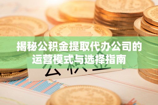 建昌揭秘公积金提取代办公司的运营模式与选择指南