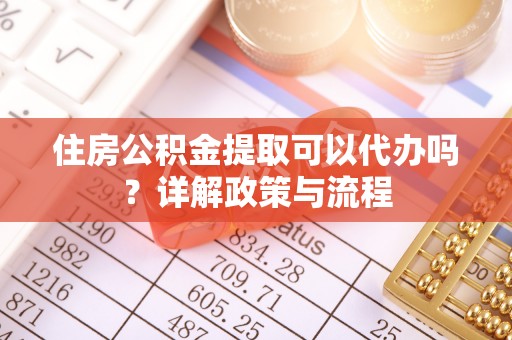 建昌住房公积金提取可以代办吗？详解政策与流程