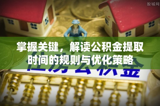 建昌掌握关键，解读公积金提取时间的规则与优化策略