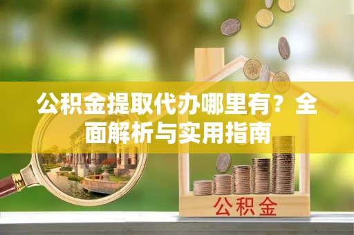 建昌公积金提取代办哪里有？全面解析与实用指南
