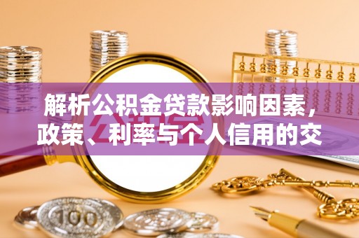 建昌解析公积金贷款影响因素，政策、利率与个人信用的交织作用