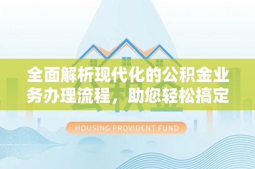建昌全面解析现代化的公积金业务办理流程，助您轻松搞定每一笔交易