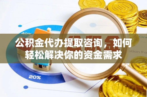 建昌公积金代办提取咨询，如何轻松解决你的资金需求