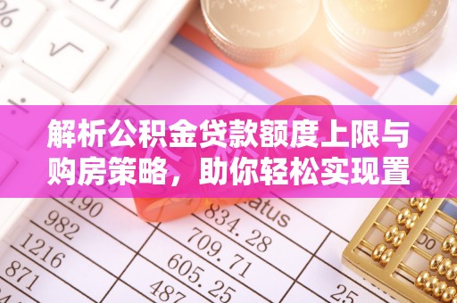 建昌解析公积金贷款额度上限与购房策略，助你轻松实现置业梦想