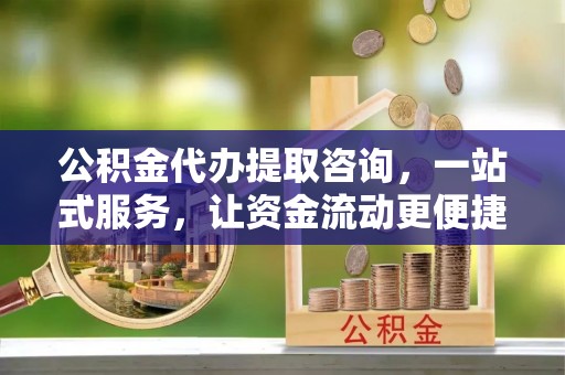 建昌公积金代办提取咨询，一站式服务，让资金流动更便捷