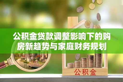 建昌公积金贷款调整影响下的购房新趋势与家庭财务规划