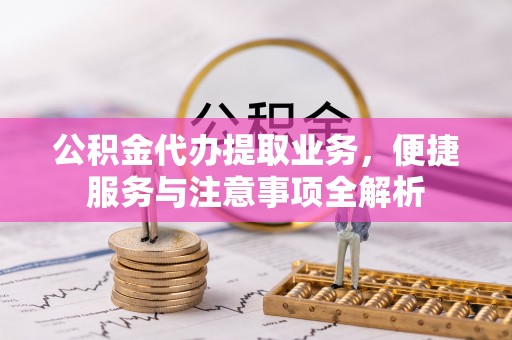 建昌公积金代办提取业务，便捷服务与注意事项全解析