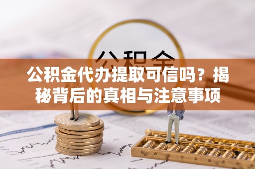 建昌公积金代办提取可信吗？揭秘背后的真相与注意事项