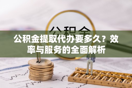 建昌公积金提取代办要多久？效率与服务的全面解析