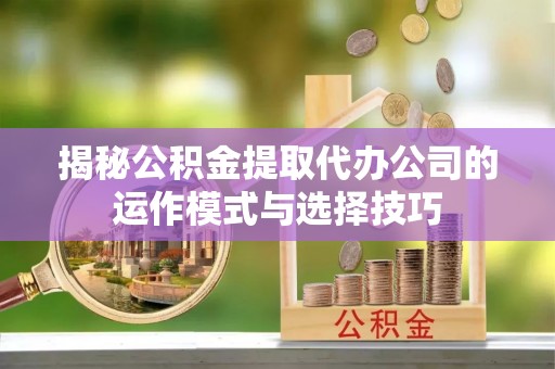建昌揭秘公积金提取代办公司的运作模式与选择技巧