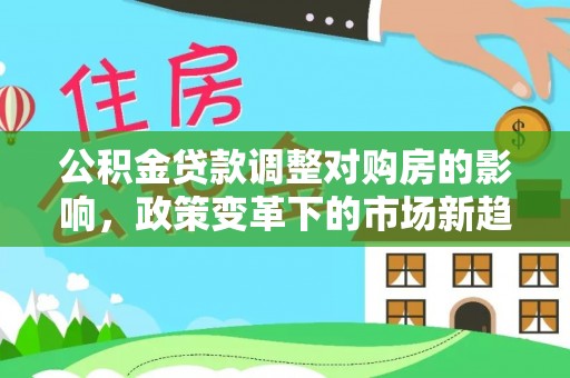 建昌公积金贷款调整对购房的影响，政策变革下的市场新趋势