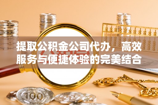 建昌提取公积金公司代办，高效服务与便捷体验的完美结合