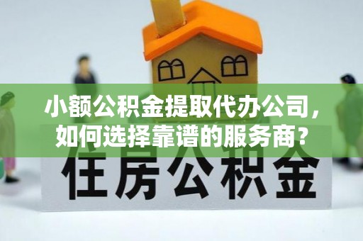 建昌小额公积金提取代办公司，如何选择靠谱的服务商？