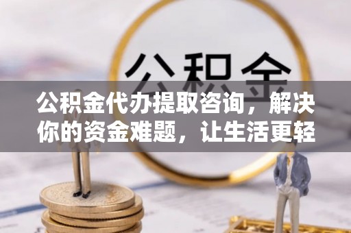 建昌公积金代办提取咨询，解决你的资金难题，让生活更轻松