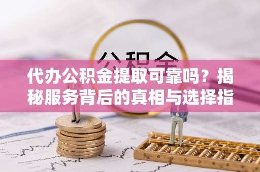 建昌代办公积金提取可靠吗？揭秘服务背后的真相与选择指南