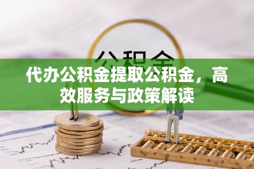 建昌代办公积金提取公积金，高效服务与政策解读