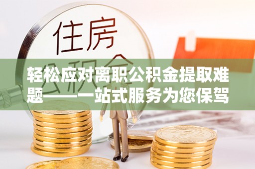 建昌轻松应对离职公积金提取难题——一站式服务为您保驾护航