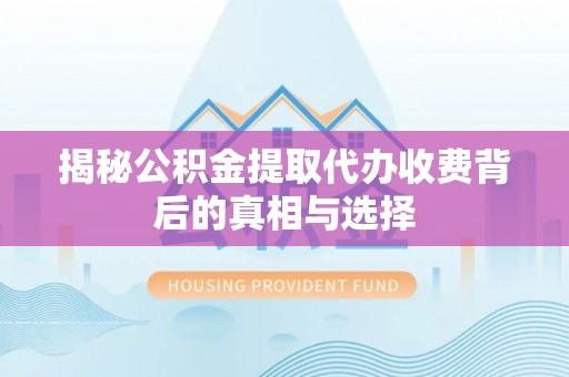建昌揭秘公积金提取代办收费背后的真相与选择