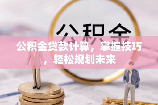 建昌公积金贷款计算，掌握技巧，轻松规划未来