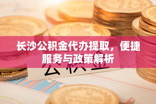 建昌长沙公积金代办提取，便捷服务与政策解析