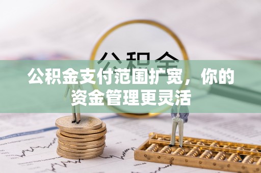 建昌公积金支付范围扩宽，你的资金管理更灵活