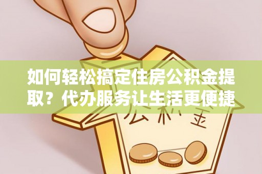 建昌如何轻松搞定住房公积金提取？代办服务让生活更便捷