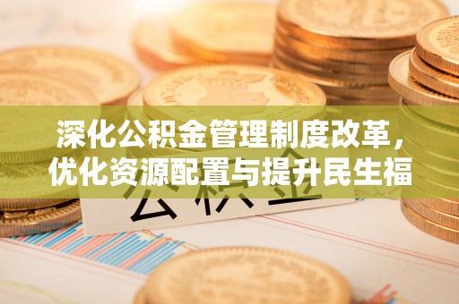 建昌深化公积金管理制度改革，优化资源配置与提升民生福祉