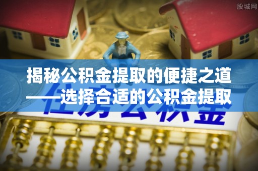 建昌揭秘公积金提取的便捷之道——选择合适的公积金提取代办单位