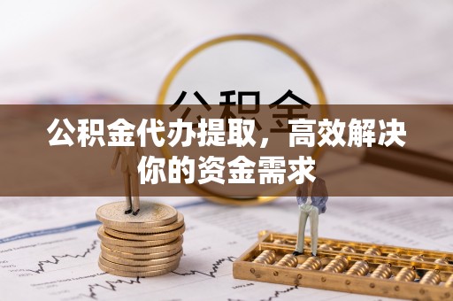 建昌公积金代办提取，高效解决你的资金需求
