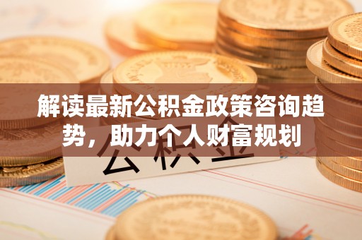 建昌解读最新公积金政策咨询趋势，助力个人财富规划