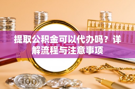 建昌提取公积金可以代办吗？详解流程与注意事项