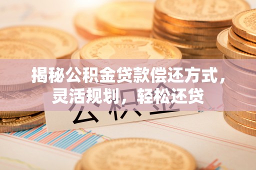 建昌揭秘公积金贷款偿还方式，灵活规划，轻松还贷
