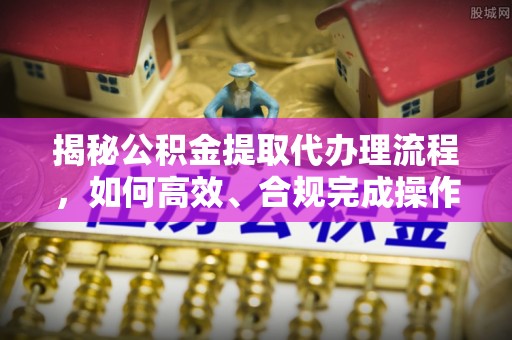 建昌揭秘公积金提取代办理流程，如何高效、合规完成操作
