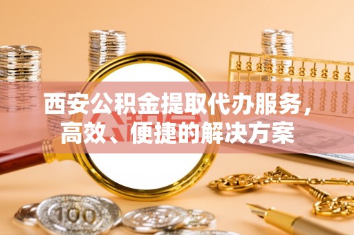 建昌西安公积金提取代办服务，高效、便捷的解决方案