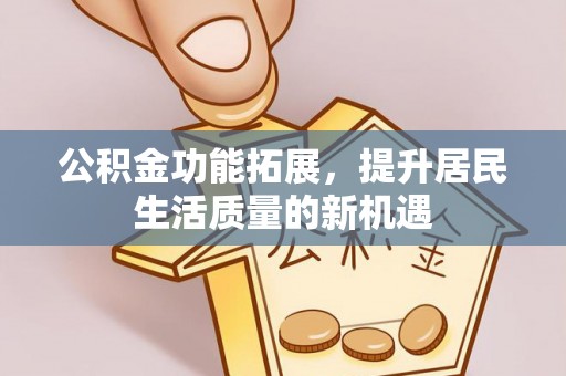 建昌公积金功能拓展，提升居民生活质量的新机遇